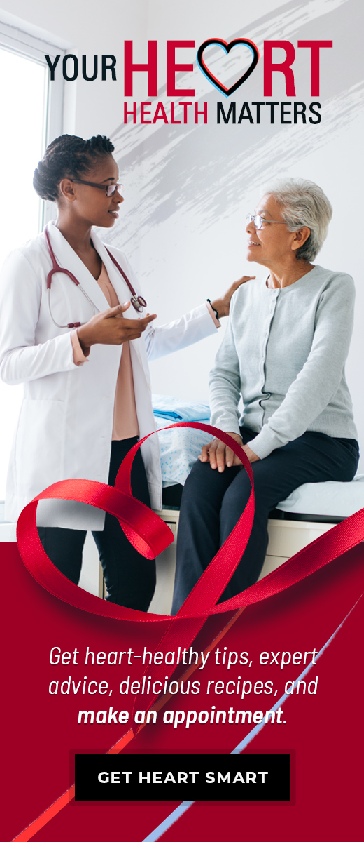 Your heart health matters. Get heart-healthy tips, expert advice, delicious recipes, and make an appointment. Get heart smart.