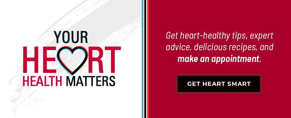 Your heart health matters. Get heart-healthy tips, expert advice, delicious recipes, and make an appointment. Get heart smart.